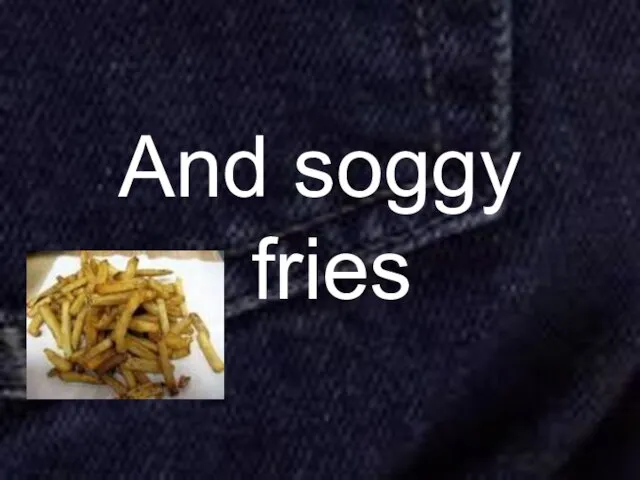 And soggy fries