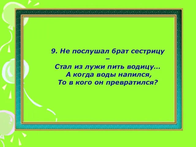 9. Не послушал брат сестрицу – Стал из лужи пить водицу…