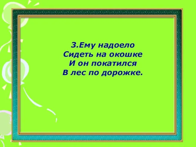 3.Ему надоело Сидеть на окошке И он покатился В лес по дорожке.