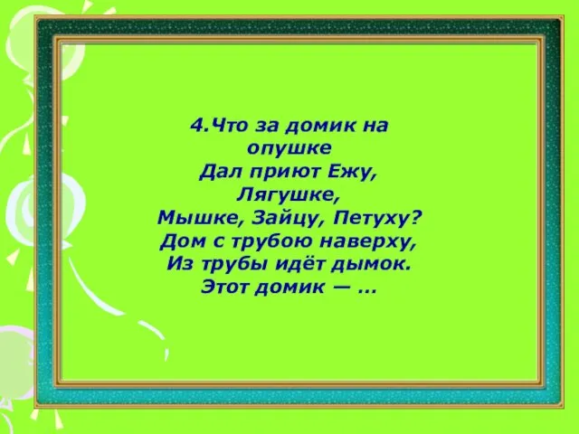 4.Что за домик на опушке Дал приют Ежу, Лягушке, Мышке, Зайцу,