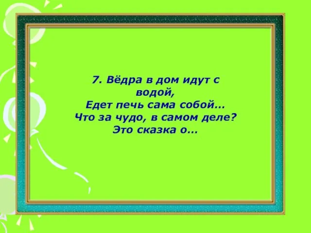 7. Вёдра в дом идут с водой, Едет печь сама собой…