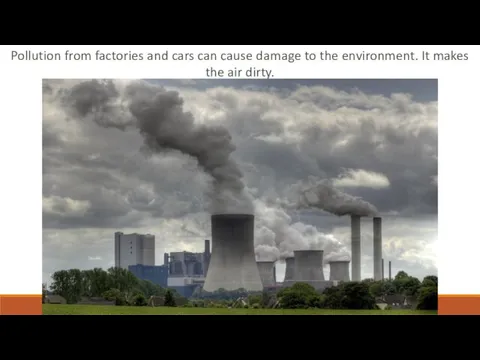 Pollution from factories and cars can cause damage to the environment. It makes the air dirty.