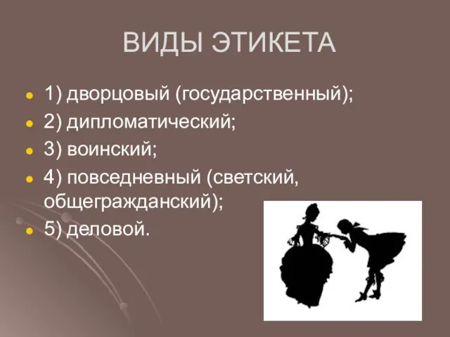 ВИДЫ ЭТИКЕТА 1) дворцовый (государственный); 2) дипломатический; 3) воинский; 4) повседневный (светский, общегражданский); 5) деловой.