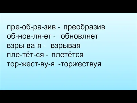 пре-об-ра-зив - преобразив об-нов-ля-ет - обновляет взры-ва-я - взрывая пле-тёт-ся - плетётся тор-жест-ву-я -торжествуя