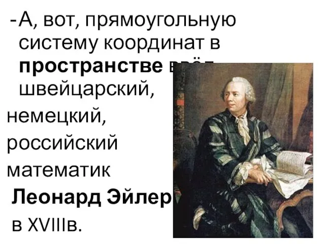 А, вот, прямоугольную систему координат в пространстве ввёл швейцарский, немецкий, российский математик Леонард Эйлер в XVIIIв.