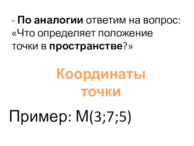 - По аналогии ответим на вопрос: «Что определяет положение точки в пространстве?» Пример: М(3;7;5) Координаты точки