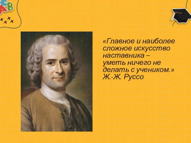 «Главное и наиболее сложное искусство наставника – уметь ничего не делать с учеником.» Ж.-Ж. Руссо