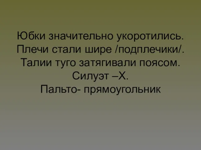 Юбки значительно укоротились. Плечи стали шире /подплечики/. Талии туго затягивали поясом. Силуэт –Х. Пальто- прямоугольник