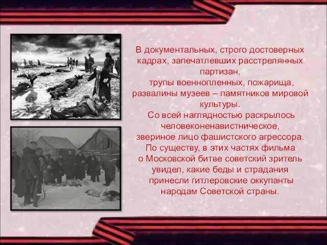 В документальных, строго достоверных кадрах, запечатлевших расстрелянных партизан, трупы военнопленных, пожарища,