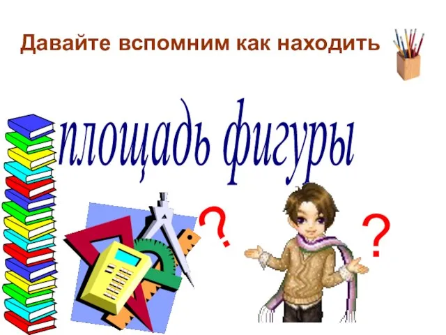 Давайте вспомним как находить площадь фигуры ? ?