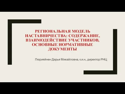 РЕГИОНАЛЬНАЯ МОДЕЛЬ НАСТАВНИЧЕСТВА: СОДЕРЖАНИЕ, ВЗАИМОДЕЙСТВИЕ УЧАСТНИКОВ, ОСНОВНЫЕ НОРМАТИВНЫЕ ДОКУМЕНТЫ Пюрияйнен Дарья Михайловна, к.и.н., директор РНЦ