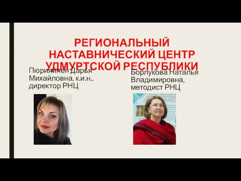 РЕГИОНАЛЬНЫЙ НАСТАВНИЧЕСКИЙ ЦЕНТР УДМУРТСКОЙ РЕСПУБЛИКИ Пюрияйнен Дарья Михайловна, к.и.н., директор РНЦ Борлукова Наталья Владимировна, методист РНЦ