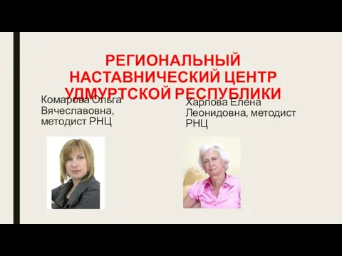 РЕГИОНАЛЬНЫЙ НАСТАВНИЧЕСКИЙ ЦЕНТР УДМУРТСКОЙ РЕСПУБЛИКИ Комарова Ольга Вячеславовна, методист РНЦ Харлова Елена Леонидовна, методист РНЦ