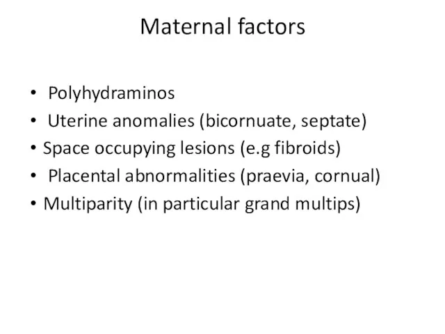 Maternal factors Polyhydraminos Uterine anomalies (bicornuate, septate) Space occupying lesions (e.g