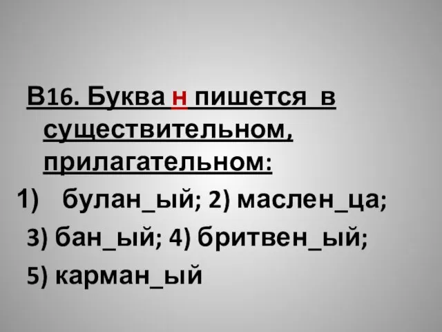 В16. Буква н пишется в существительном, прилагательном: булан_ый; 2) маслен_ца; 3) бан_ый; 4) бритвен_ый; 5) карман_ый