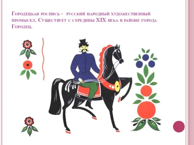 Городецкая роспись - русский народный художественный промысел. Существует с середины XIX века в районе города Городец.