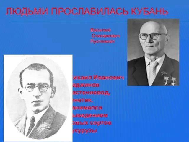 ЛЮДЬМИ ПРОСЛАВИЛАСЬ КУБАНЬ Михаил Иванович Хаджинов Растениевод, генетик. Занимался выведением новых сортов кукурузы Василий Степанович Пустовойт