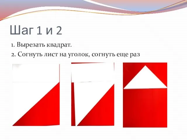 Шаг 1 и 2 1. Вырезать квадрат. 2. Согнуть лист на уголок, согнуть еще раз