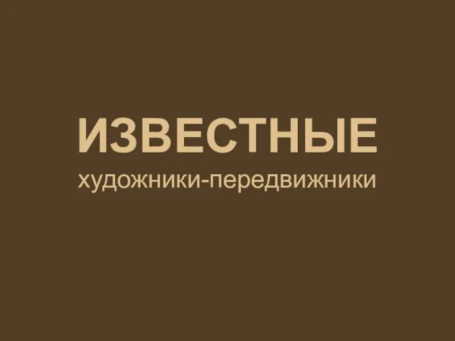 ИЗВЕСТНЫЕ художники-передвижники