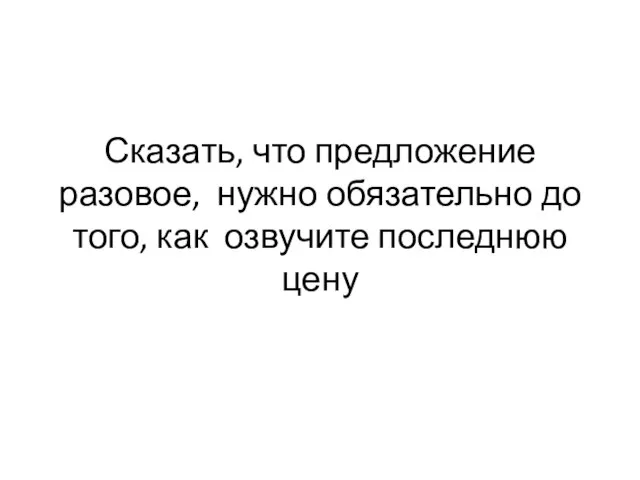 Сказать, что предложение разовое, нужно обязательно до того, как озвучите последнюю цену