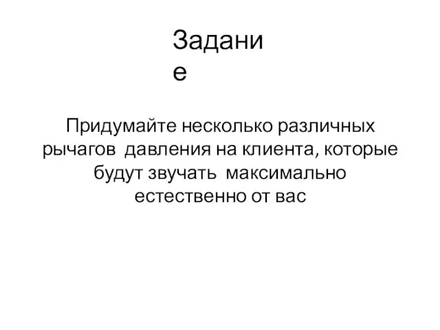 Задание Придумайте несколько различных рычагов давления на клиента, которые будут звучать максимально естественно от вас