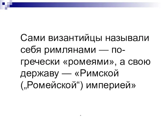 Сами византийцы называли себя римлянами — по-гречески «ромеями», а свою державу — «Римской („Ромейской“) империей» *