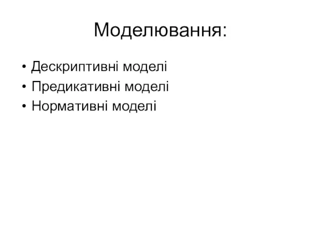 Моделювання: Дескриптивні моделі Предикативні моделі Нормативні моделі