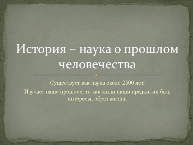 Существует как наука около 2500 лет. Изучает наше прошлое, то как