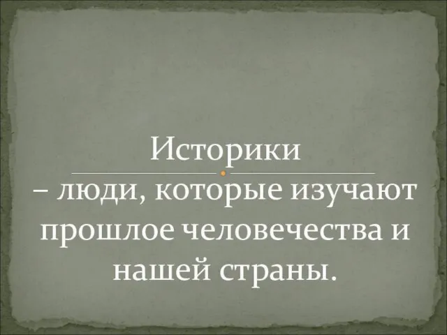 Историки – люди, которые изучают прошлое человечества и нашей страны.