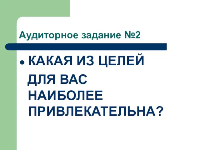 Аудиторное задание №2 КАКАЯ ИЗ ЦЕЛЕЙ ДЛЯ ВАС НАИБОЛЕЕ ПРИВЛЕКАТЕЛЬНА?