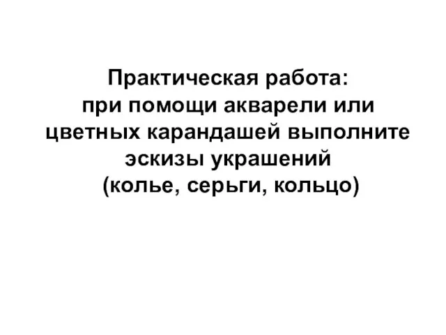 Практическая работа: при помощи акварели или цветных карандашей выполните эскизы украшений (колье, серьги, кольцо)