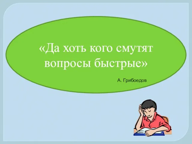 «Да хоть кого смутят вопросы быстрые» А. Грибоедов