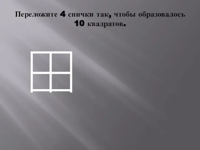 Переложите 4 спички так, чтобы образовалось 10 квадратов.