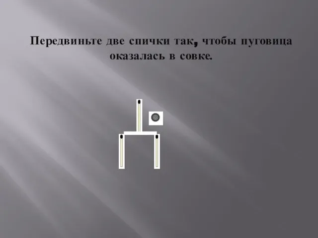 Передвиньте две спички так, чтобы пуговица оказалась в совке.