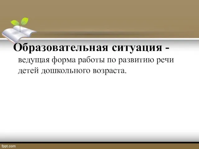 Образовательная ситуация - ведущая форма работы по развитию речи детей дошкольного возраста.