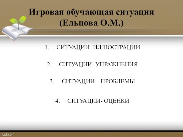 Игровая обучающая ситуация (Ельцова О.М.) СИТУАЦИИ- ИЛЛЮСТРАЦИИ СИТУАЦИИ- УПРАЖНЕНИЯ СИТУАЦИИ – ПРОБЛЕМЫ СИТУАЦИИ- ОЦЕНКИ