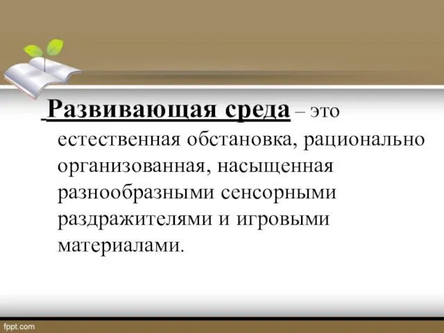 Развивающая среда – это естественная обстановка, рационально организованная, насыщенная разнообразными сенсорными раздражителями и игровыми материалами.