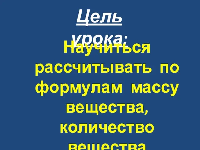 Цель урока: Научиться рассчитывать по формулам массу вещества, количество вещества