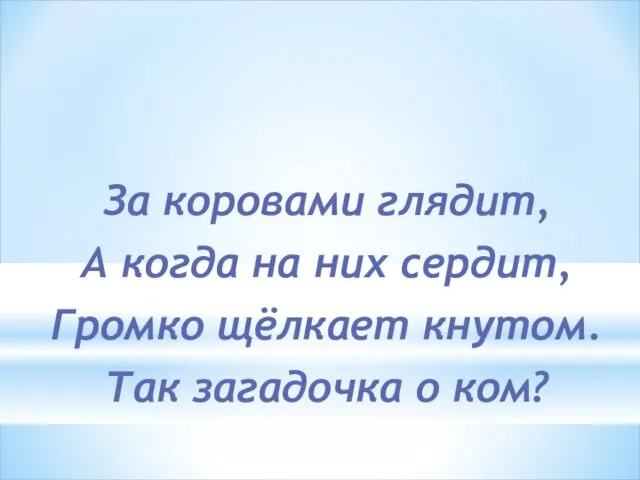 За коровами глядит, А когда на них сердит, Громко щёлкает кнутом. Так загадочка о ком?