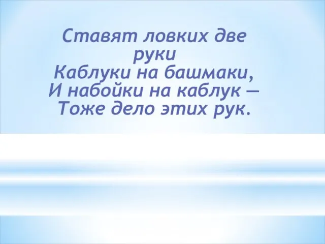 Ставят ловких две руки Каблуки на башмаки, И набойки на каблук — Тоже дело этих рук.