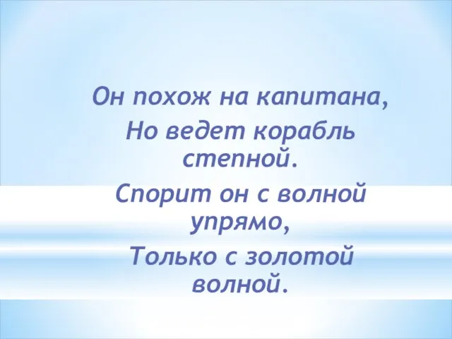 Он похож на капитана, Но ведет корабль степной. Спорит он с