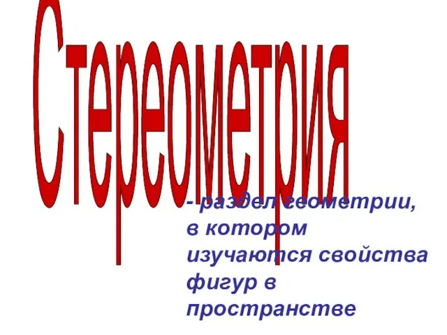 Стереометрия - раздел геометрии, в котором изучаются свойства фигур в пространстве