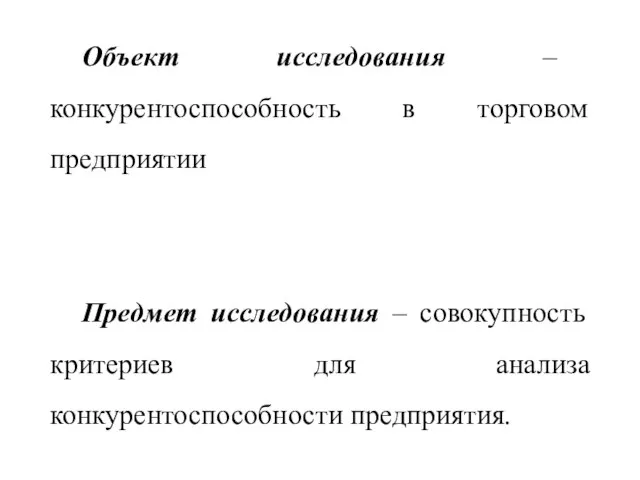 Объект исследования – конкурентоспособность в торговом предприятии Предмет исследования – совокупность критериев для анализа конкурентоспособности предприятия.