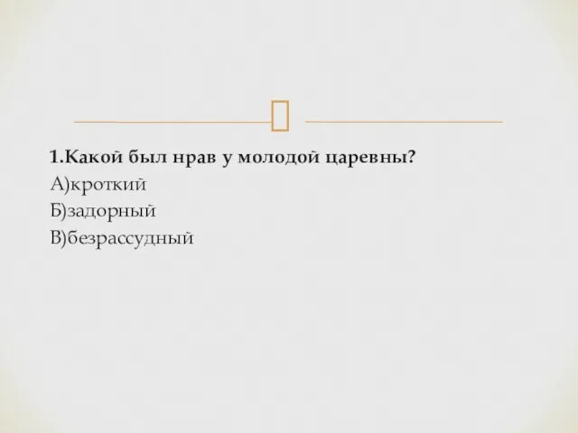 1.Какой был нрав у молодой царевны? А)кроткий Б)задорный В)безрассудный