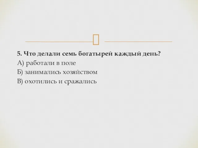 5. Что делали семь богатырей каждый день? А) работали в поле