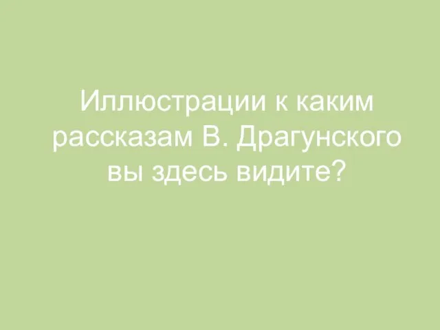 Иллюстрации к каким рассказам В. Драгунского вы здесь видите?