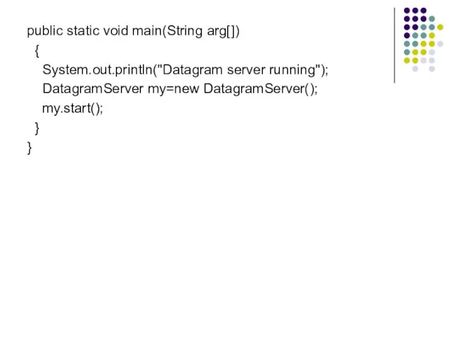 public static void main(String arg[]) { System.out.println("Datagram server running"); DatagramServer my=new DatagramServer(); my.start(); } }