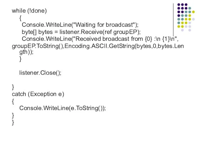 while (!done) { Console.WriteLine("Waiting for broadcast"); byte[] bytes = listener.Receive(ref groupEP);