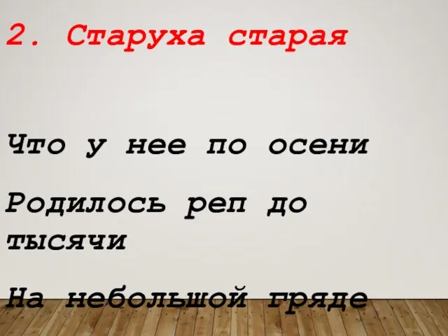 2. Старуха старая Что у нее по осени Родилось реп до тысячи На небольшой гряде