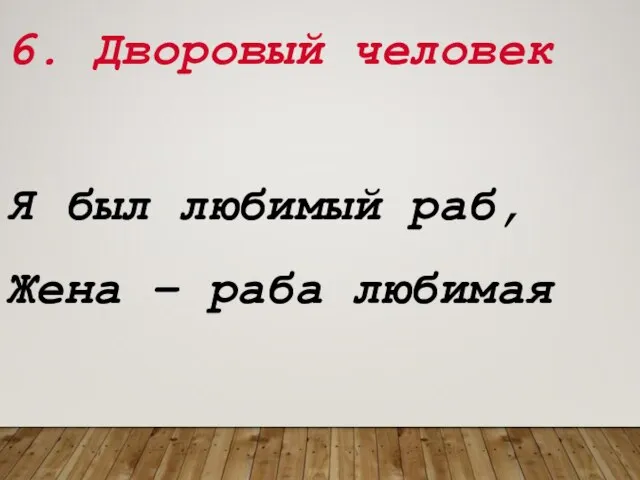 6. Дворовый человек Я был любимый раб, Жена – раба любимая